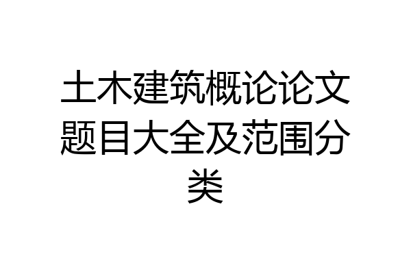 土木建筑概论论文题目大全及范围分类