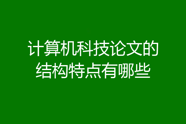 计算机科技论文的结构特点有哪些
