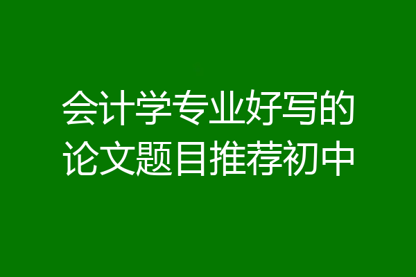 会计学专业好写的论文题目推荐初中