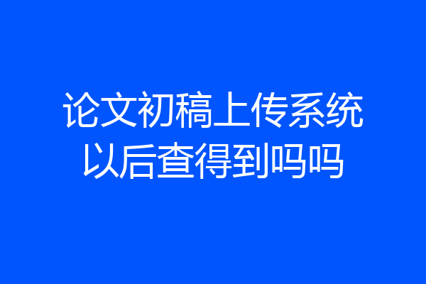 论文初稿上传系统以后查得到吗吗