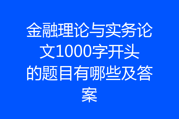 金融理论与实务论文1000字开头的题目有哪些及答案