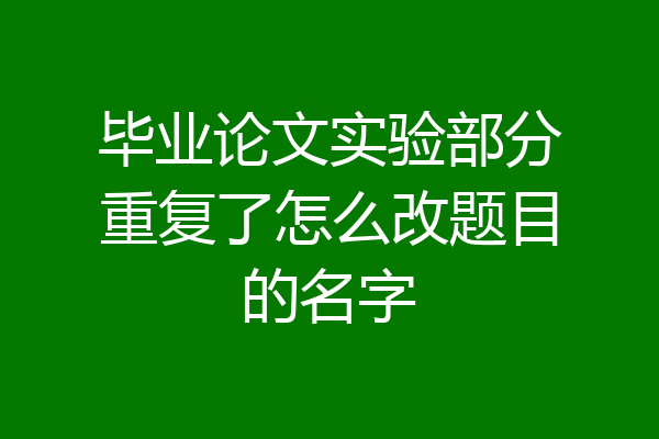 毕业论文实验部分重复了怎么改题目的名字