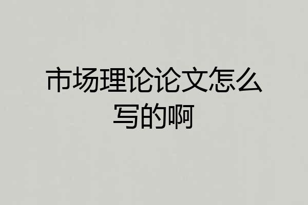 市场理论论文怎么写的啊