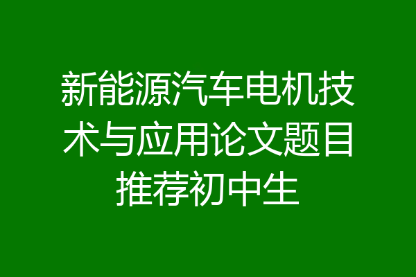 新能源汽车电机技术与应用论文题目推荐初中生