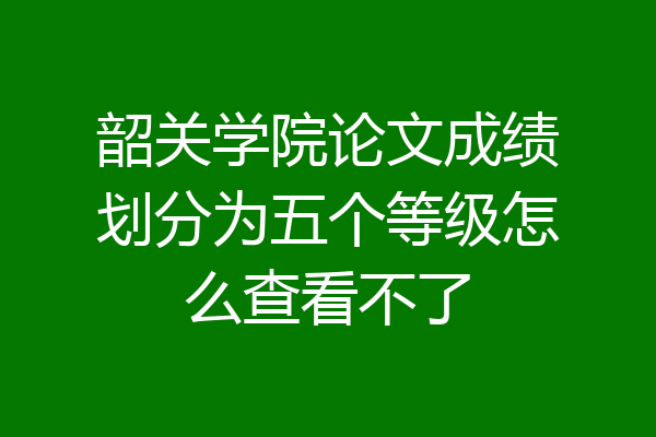 韶关学院论文成绩划分为五个等级怎么查看不了