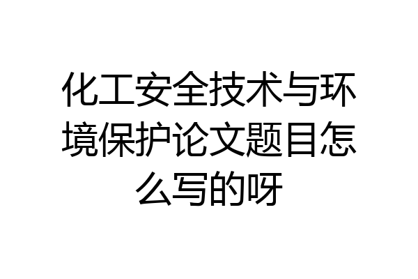 化工安全技术与环境保护论文题目怎么写的呀