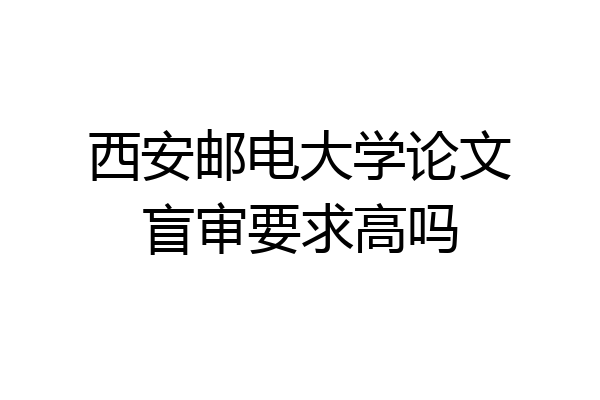 西安邮电大学论文盲审要求高吗
