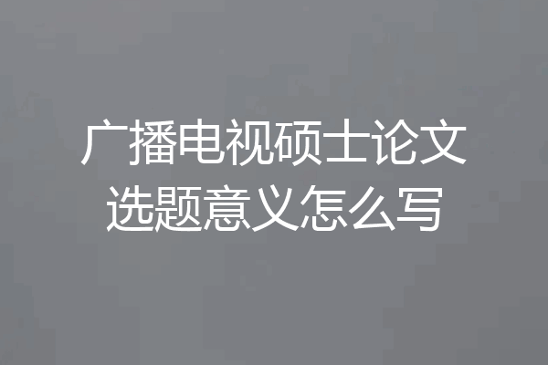 广播电视硕士论文选题意义怎么写