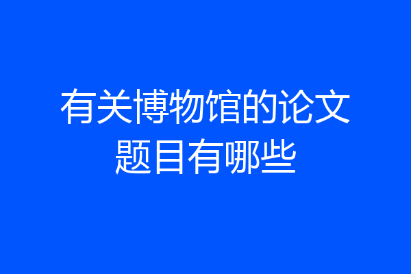 有关博物馆的论文题目有哪些