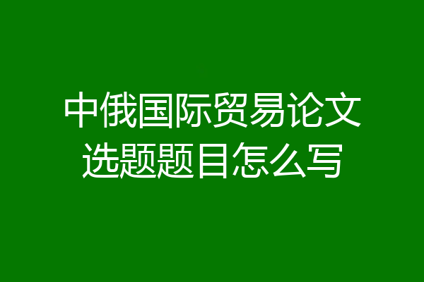 中俄国际贸易论文选题题目怎么写