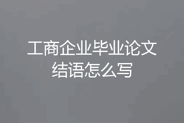 工商企业毕业论文结语怎么写