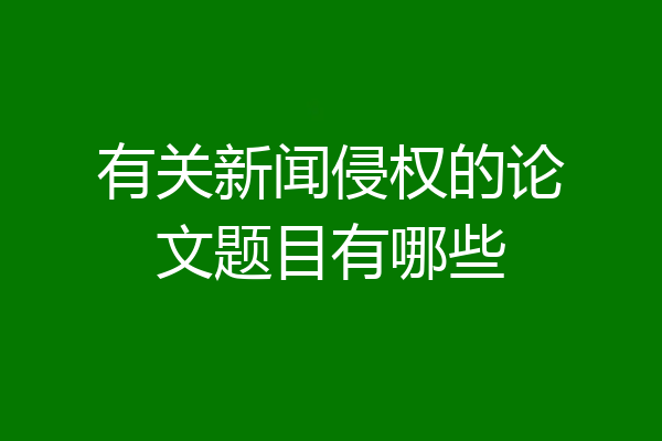 有关新闻侵权的论文题目有哪些