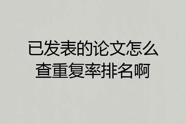 已发表的论文怎么查重复率排名啊
