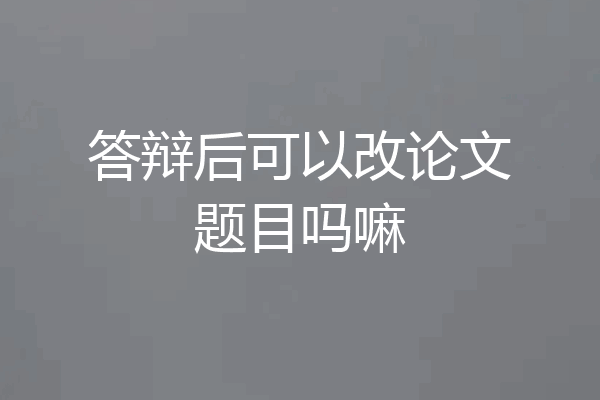 答辩后可以改论文题目吗嘛