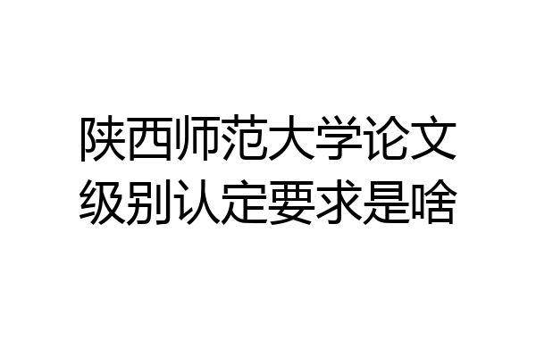 陕西师范大学论文级别认定要求是啥