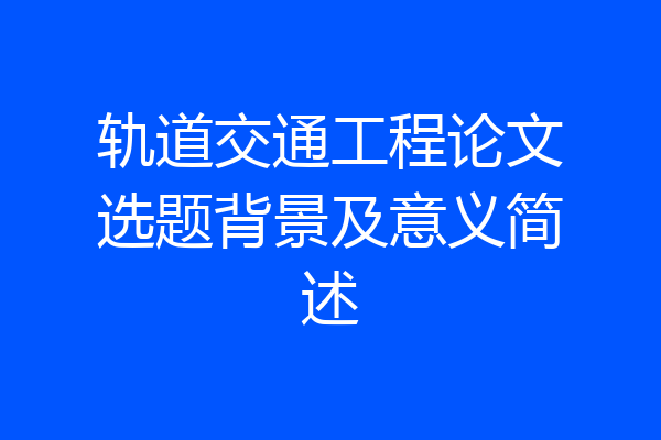 轨道交通工程论文选题背景及意义简述