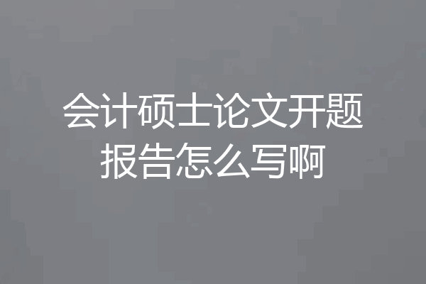 会计硕士论文开题报告怎么写啊