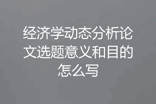 经济学动态分析论文选题意义和目的怎么写
