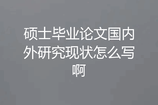 硕士毕业论文国内外研究现状怎么写啊