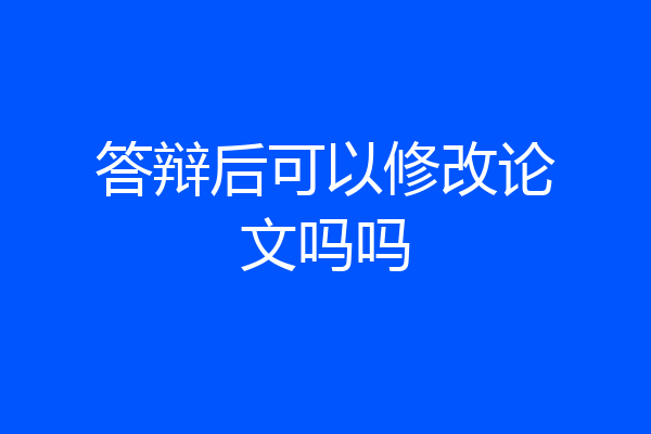 答辩后可以修改论文吗吗