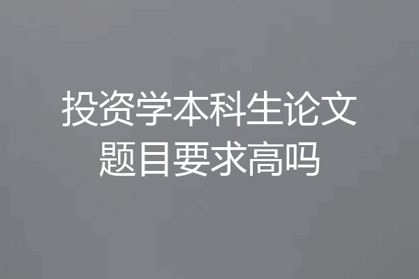 投资学本科生论文题目要求高吗