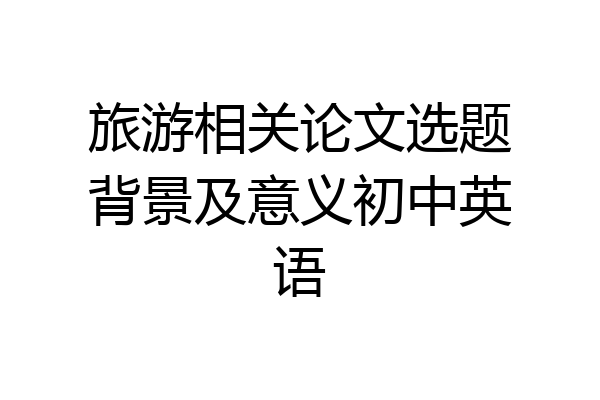 旅游相关论文选题背景及意义初中英语