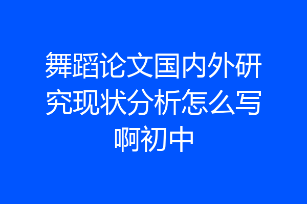 舞蹈论文国内外研究现状分析怎么写啊初中