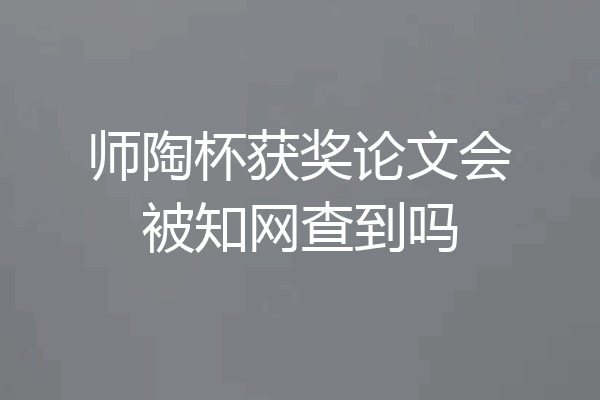 师陶杯获奖论文会被知网查到吗