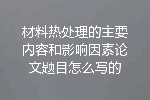 材料热处理的主要内容和影响因素论文题目怎么写的