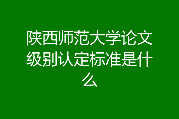 陕西师范大学论文级别认定标准是什么