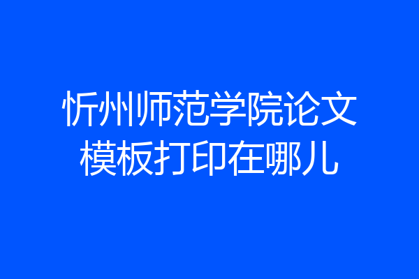 忻州师范学院论文模板打印在哪儿