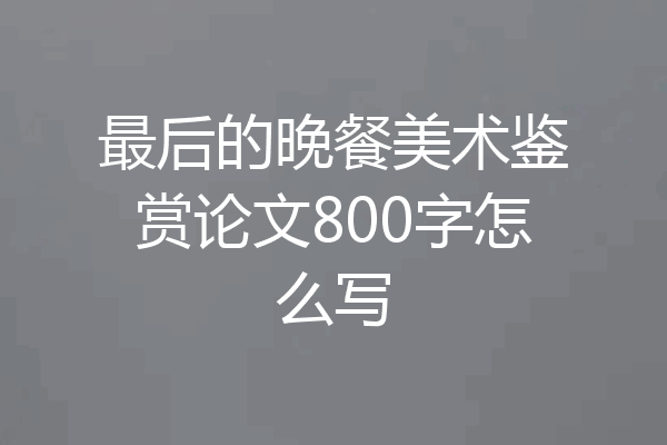 最后的晚餐美术鉴赏论文800字怎么写