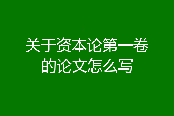 关于资本论第一卷的论文怎么写