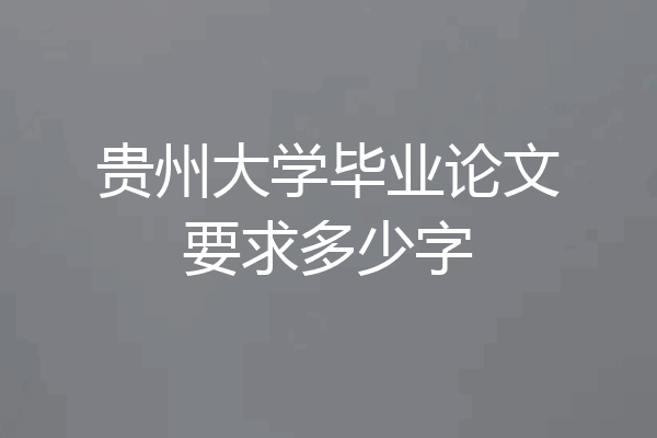 贵州大学毕业论文要求多少字