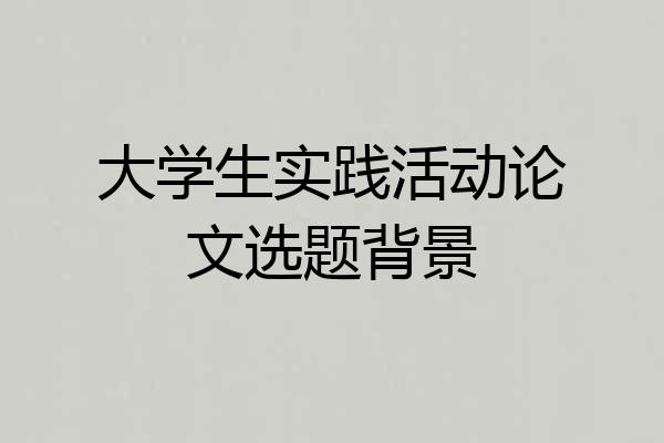大学生实践活动论文选题背景