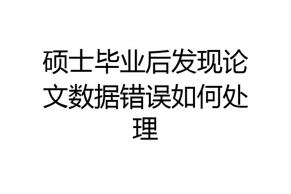 硕士毕业后发现论文数据错误如何处理