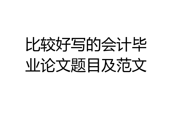 比较好写的会计毕业论文题目及范文
