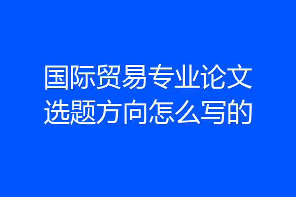 国际贸易专业论文选题方向怎么写的