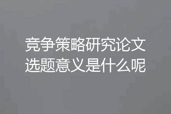 竞争策略研究论文选题意义是什么呢