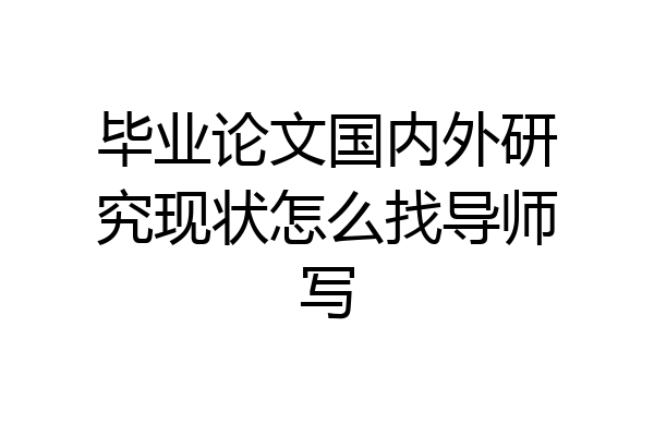 毕业论文国内外研究现状怎么找导师写