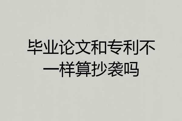 毕业论文和专利不一样算抄袭吗