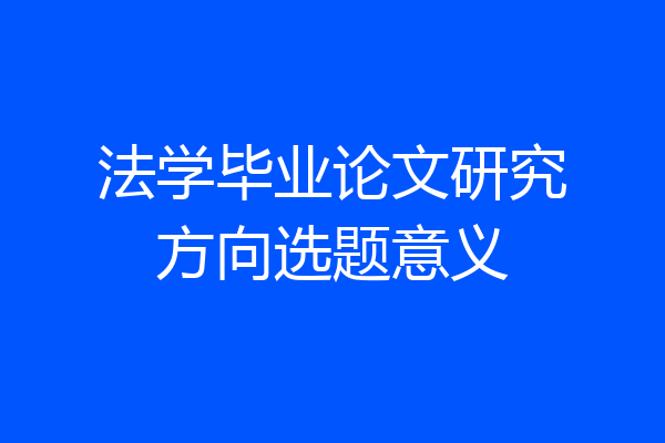 法学毕业论文研究方向选题意义