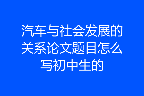 汽车与社会发展的关系论文题目怎么写初中生的