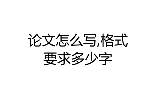 论文怎么写,格式要求多少字