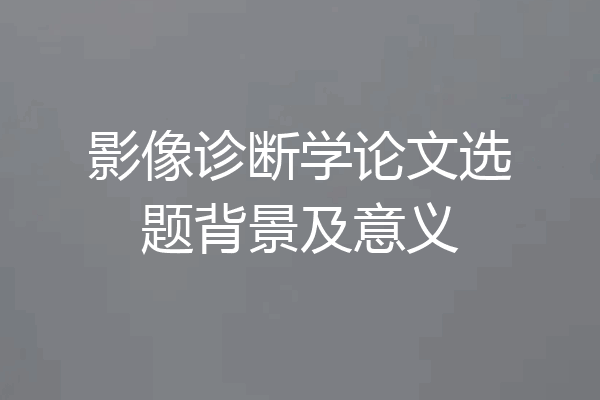 影像诊断学论文选题背景及意义