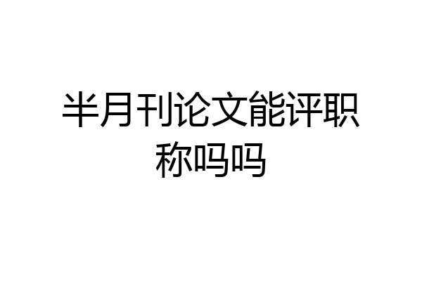 半月刊论文能评职称吗吗