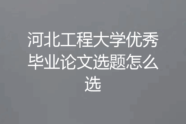 河北工程大学优秀毕业论文选题怎么选