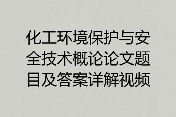 化工环境保护与安全技术概论论文题目及答案详解视频