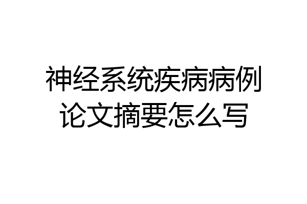 神经系统疾病病例论文摘要怎么写