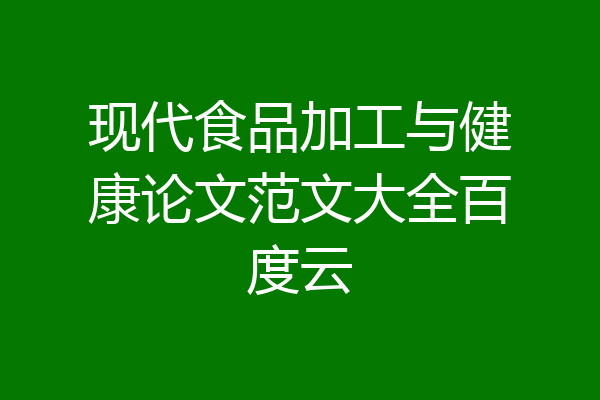 现代食品加工与健康论文范文大全百度云